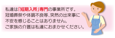 冠婚葬祭や体調不良等、突然の出来事に不安を感じることはありません。ご家族の介護は私たちにおまかせください。